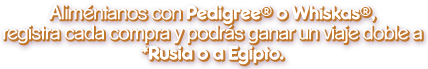 Aliméntanos con Pedigree o Whiskas, registra cada compra y podrás ganar un viaje doble a *Rusia o a Egipto.